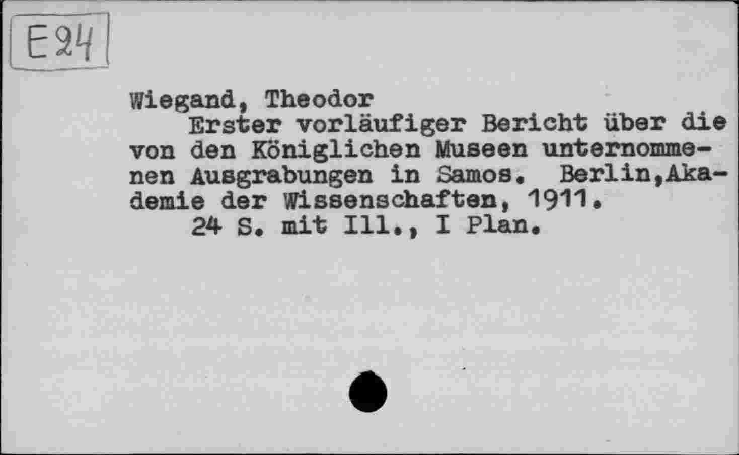 ﻿Е2Н
Wiegand, Theodor
Erster vorläufiger Bericht über die von den Königlichen Museen unternommenen Ausgrabungen in Samos. Berlin,Akademie der Wissenschaften, 1911.
24 S. mit Ill., I Plan.